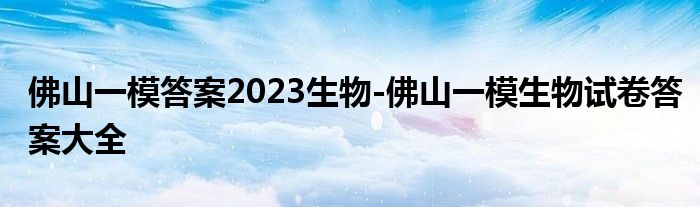 佛山一模答案2023生物-佛山一模生物试卷答案大全