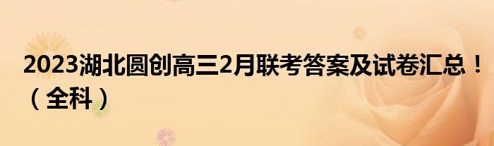 2023湖北圆创高三2月联考答案及试卷汇总！（全科）