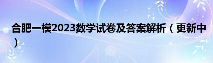 合肥一模2023数学试卷及答案解析（更新中）