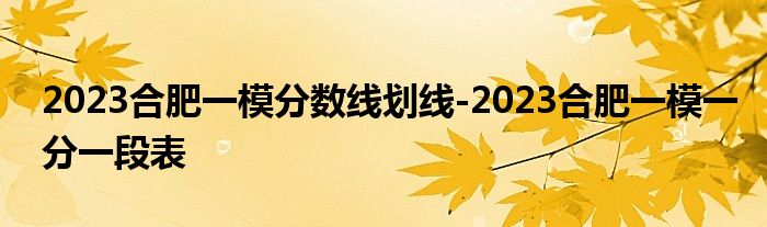 2023合肥一模分数线划线-2023合肥一模一分一段表