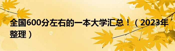 全国600分左右的一本大学汇总！（2023年整理）