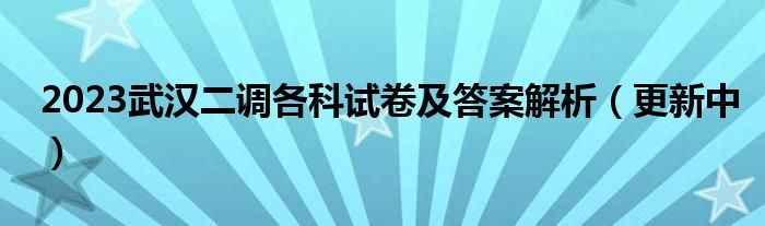 2023武汉二调各科试卷及答案解析（更新中）