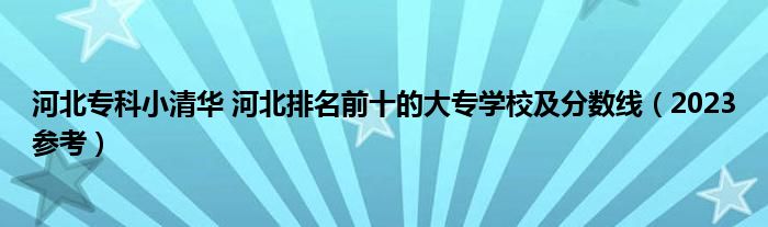 河北专科小清华 河北排名前十的大专学校及分数线（2023参考）