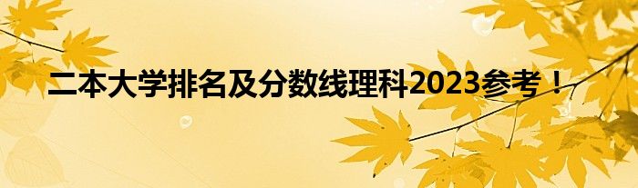 二本大学排名及分数线理科2023参考！