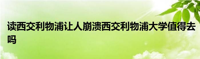 读西交利物浦让人崩溃西交利物浦大学值得去吗