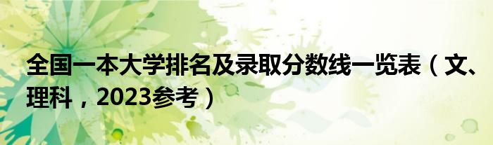 全国一本大学排名及录取分数线一览表（文、理科，2023参考）