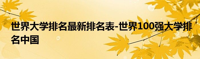 世界大学排名最新排名表-世界100强大学排名中国