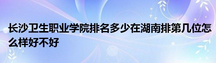 长沙卫生职业学院排名多少在湖南排第几位怎么样好不好