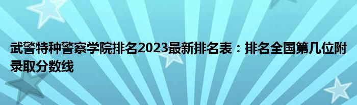 武警特种警察学院排名2023最新排名表：排名全国第几位附录取分数线