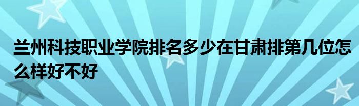 兰州科技职业学院排名多少在甘肃排第几位怎么样好不好