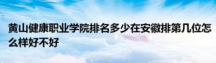 黄山健康职业学院排名多少在安徽排第几位怎么样好不好