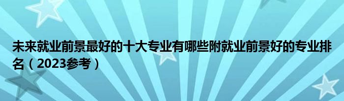 未来就业前景最好的十大专业有哪些附就业前景好的专业排名（2023参考）