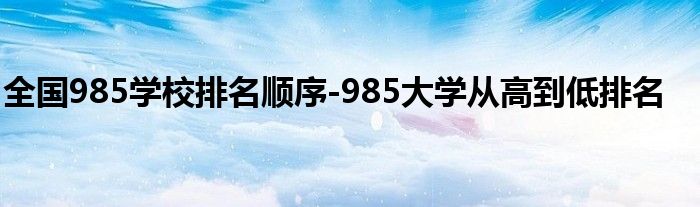 全国985学校排名顺序-985大学从高到低排名