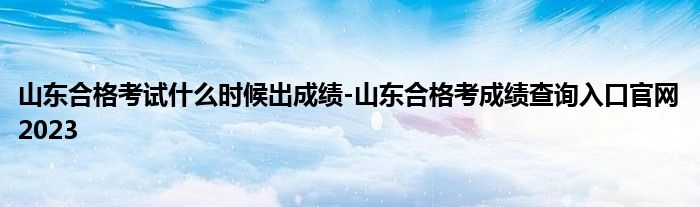 山东合格考试什么时候出成绩-山东合格考成绩查询入口官网2023