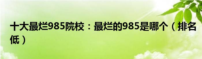 十大最烂985院校：最烂的985是哪个（排名低）