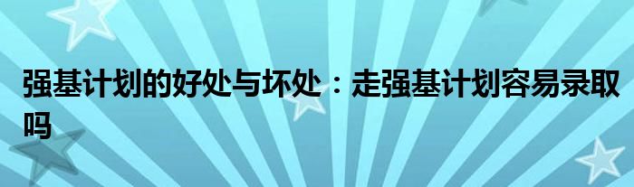 强基计划的好处与坏处：走强基计划容易录取吗