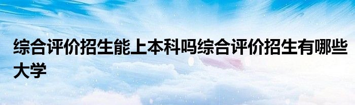 综合评价招生能上本科吗综合评价招生有哪些大学