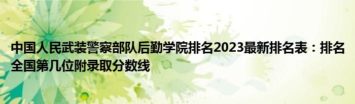 中国人民武装警察部队后勤学院排名2023最新排名表：排名全国第几位附录取分数线