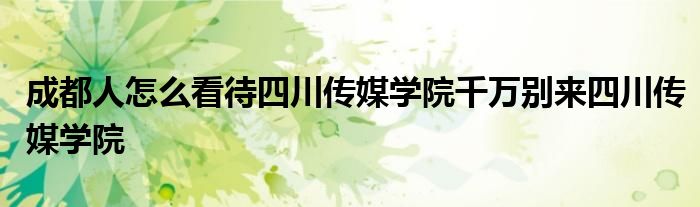 成都人怎么看待四川传媒学院千万别来四川传媒学院