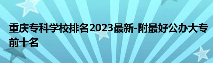 重庆专科学校排名2023最新-附最好公办大专前十名