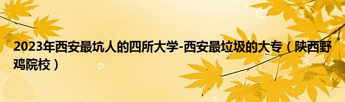 2023年西安最坑人的四所大学-西安最垃圾的大专（陕西野鸡院校）