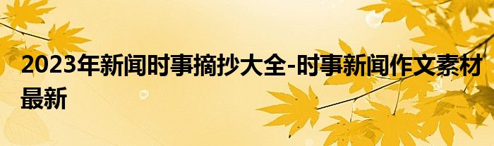 2023年新闻时事摘抄大全-时事新闻作文素材最新