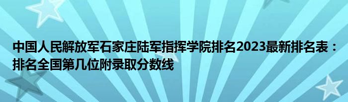 中国人民解放军石家庄陆军指挥学院排名2023最新排名表：排名全国第几位附录取分数线