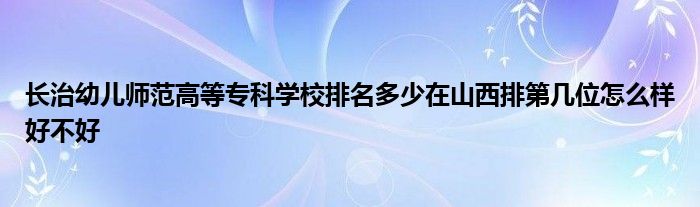 长治幼儿师范高等专科学校排名多少在山西排第几位怎么样好不好