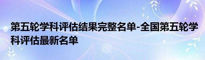 第五轮学科评估结果完整名单-全国第五轮学科评估最新名单