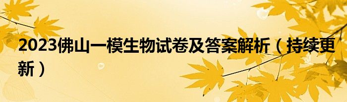 2023佛山一模生物试卷及答案解析（持续更新）