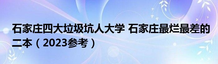 石家庄四大垃圾坑人大学 石家庄最烂最差的二本（2023参考）