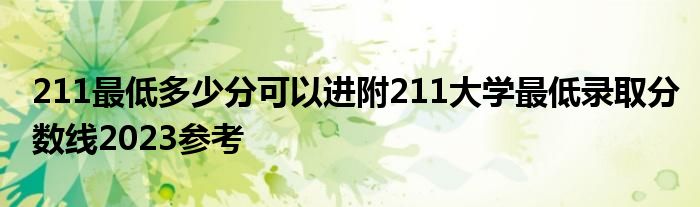 211最低多少分可以进附211大学最低录取分数线2023参考