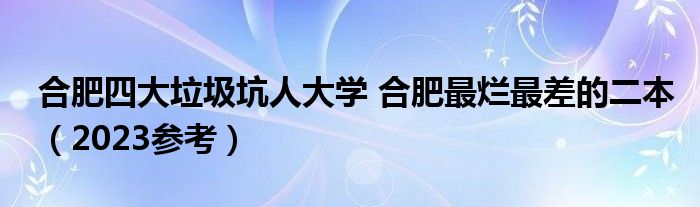 合肥四大垃圾坑人大学 合肥最烂最差的二本（2023参考）