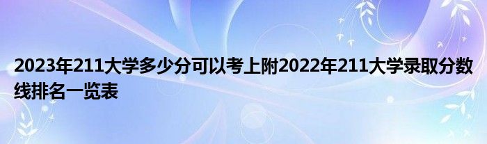 2023年211大学多少分可以考上附2022年211大学录取分数线排名一览表