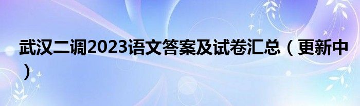 武汉二调2023语文答案及试卷汇总（更新中）