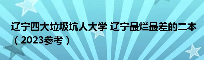 辽宁四大垃圾坑人大学 辽宁最烂最差的二本（2023参考）