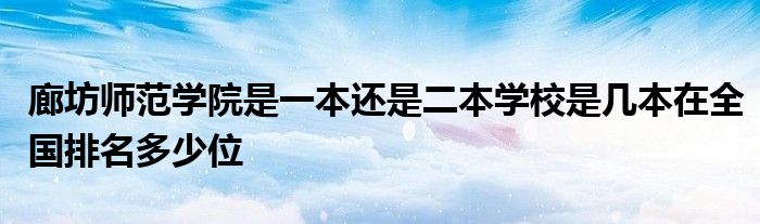 廊坊师范学院是一本还是二本学校是几本在全国排名多少位