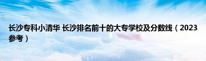 长沙专科小清华 长沙排名前十的大专学校及分数线（2023参考）