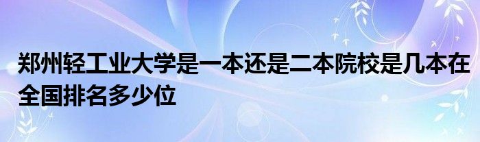 郑州轻工业大学是一本还是二本院校是几本在全国排名多少位