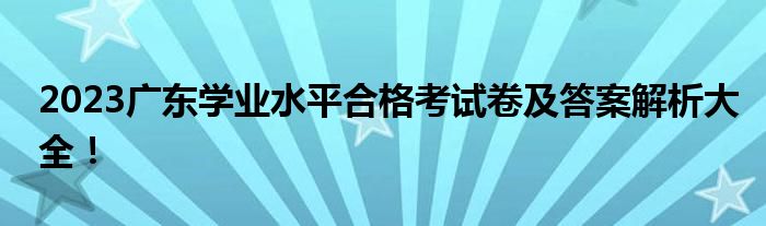 2023广东学业水平合格考试卷及答案解析大全！