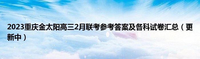 2023重庆金太阳高三2月联考参考答案及各科试卷汇总（更新中）