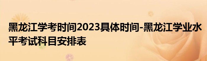 黑龙江学考时间2023具体时间-黑龙江学业水平考试科目安排表