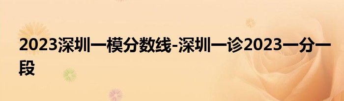 2023深圳一模分数线-深圳一诊2023一分一段