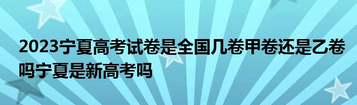 2023宁夏高考试卷是全国几卷甲卷还是乙卷吗宁夏是新高考吗