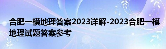 合肥一模地理答案2023详解-2023合肥一模地理试题答案参考