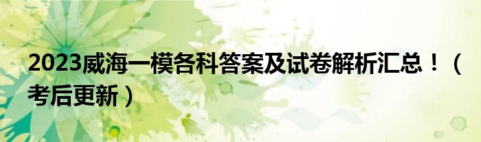 2023威海一模各科答案及试卷解析汇总！（考后更新）