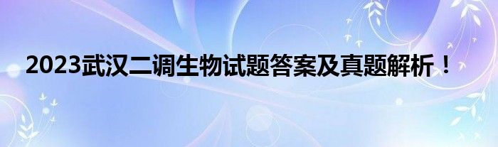 2023武汉二调生物试题答案及真题解析！