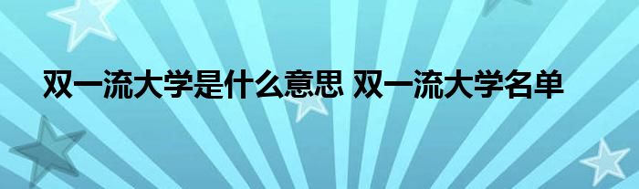 双一流大学是什么意思 双一流大学名单