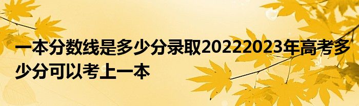 一本分数线是多少分录取20222023年高考多少分可以考上一本