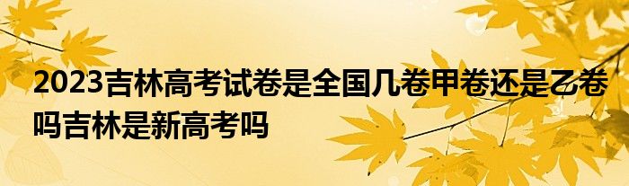 2023吉林高考试卷是全国几卷甲卷还是乙卷吗吉林是新高考吗